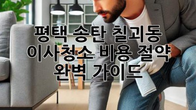평택 송탄, 칠괴동 이사청소 비용 절약 완벽 가이드